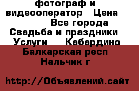 фотограф и  видеооператор › Цена ­ 2 000 - Все города Свадьба и праздники » Услуги   . Кабардино-Балкарская респ.,Нальчик г.